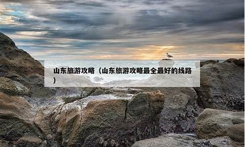 山东旅游攻略最全最好的线路是哪里_山东旅游攻略最全最好的线路